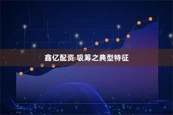 鑫亿配资 吸筹之典型特征