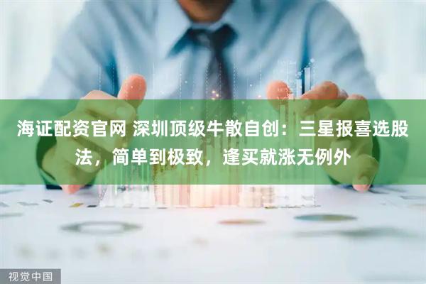 海证配资官网 深圳顶级牛散自创：三星报喜选股法，简单到极致，逢买就涨无例外