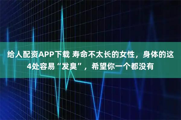 给人配资APP下载 寿命不太长的女性，身体的这4处容易“发臭”，希望你一个都没有