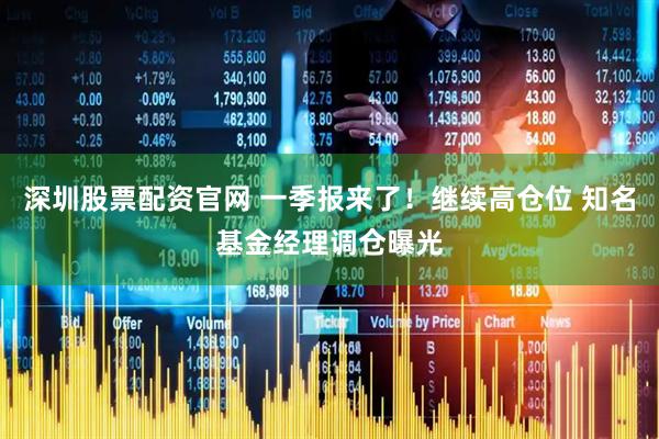 深圳股票配资官网 一季报来了！继续高仓位 知名基金经理调仓曝光