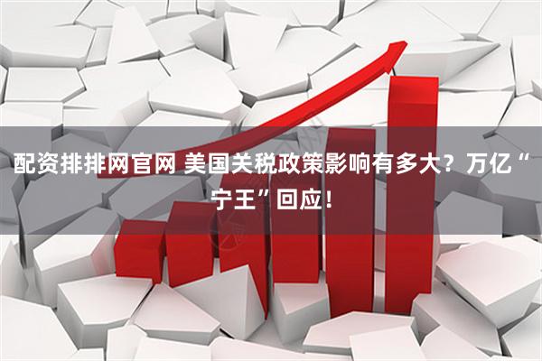 配资排排网官网 美国关税政策影响有多大？万亿“宁王”回应！