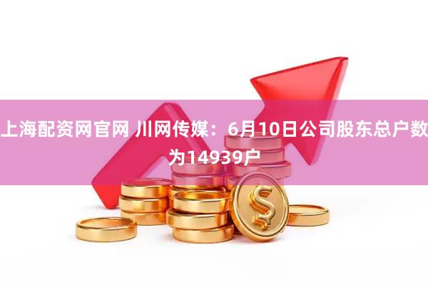 上海配资网官网 川网传媒：6月10日公司股东总户数为14939户