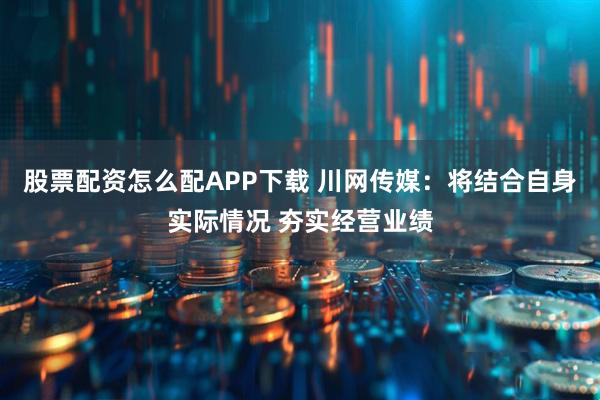 股票配资怎么配APP下载 川网传媒：将结合自身实际情况 夯实经营业绩