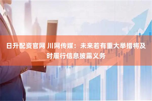 日升配资官网 川网传媒：未来若有重大举措将及时履行信息披露义务