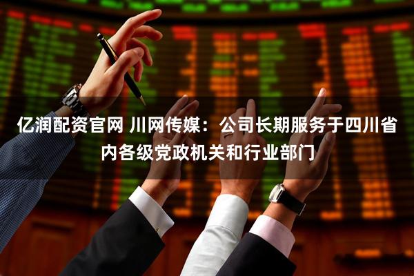 亿润配资官网 川网传媒：公司长期服务于四川省内各级党政机关和行业部门