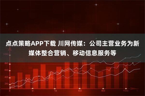 点点策略APP下载 川网传媒：公司主营业务为新媒体整合营销、移动信息服务等