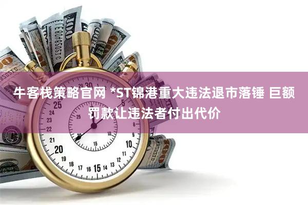 牛客栈策略官网 *ST锦港重大违法退市落锤 巨额罚款让违法者付出代价