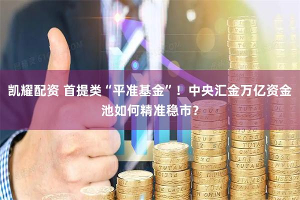 凯耀配资 首提类“平准基金”！中央汇金万亿资金池如何精准稳市？