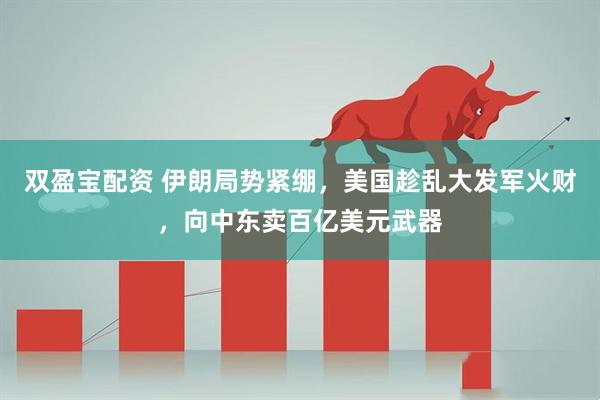 双盈宝配资 伊朗局势紧绷，美国趁乱大发军火财，向中东卖百亿美元武器