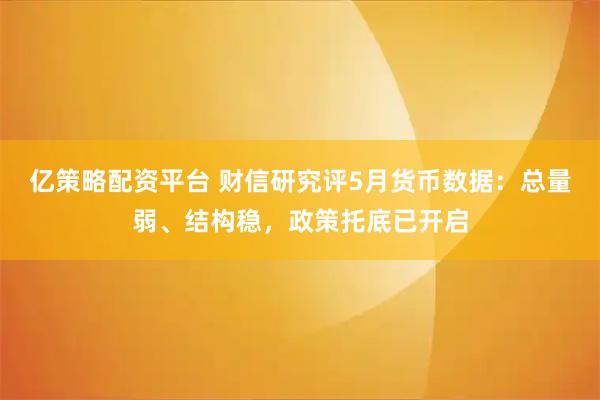 亿策略配资平台 财信研究评5月货币数据：总量弱、结构稳，政策托底已开启