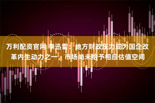 万利配资官网 李迅雷：地方财政压力成为国企改革内生动力之一，市场尚未给予相应估值空间