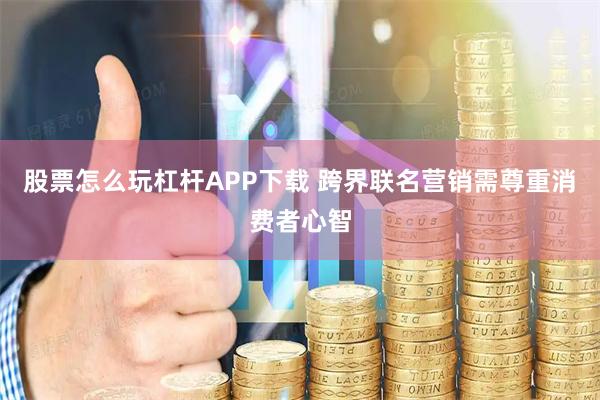股票怎么玩杠杆APP下载 跨界联名营销需尊重消费者心智