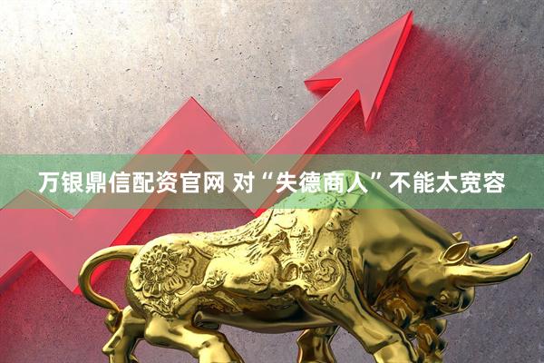 万银鼎信配资官网 对“失德商人”不能太宽容