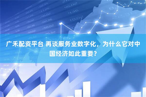 广禾配资平台 再谈服务业数字化，为什么它对中国经济如此重要？