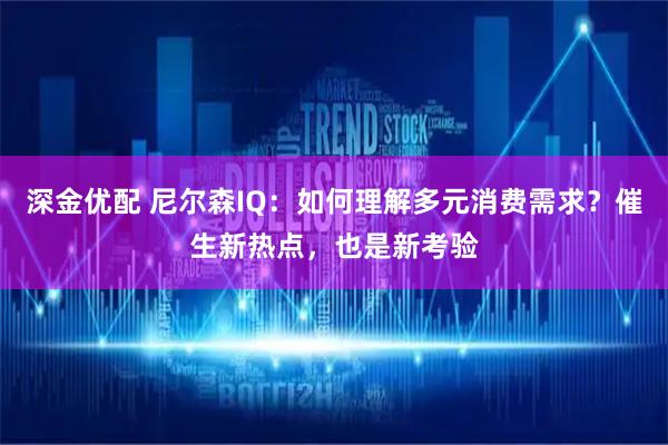 深金优配 尼尔森IQ：如何理解多元消费需求？催生新热点，也是新考验