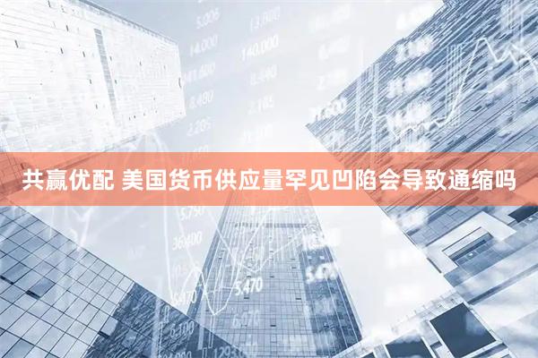 共赢优配 美国货币供应量罕见凹陷会导致通缩吗
