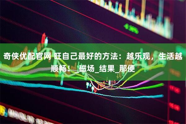 奇侠优配官网 旺自己最好的方法：越乐观，生活越顺畅！_磁场_结果_那便