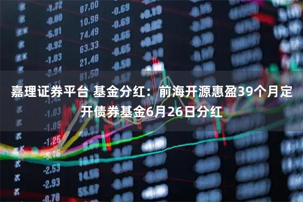 嘉理证券平台 基金分红：前海开源惠盈39个月定开债券基金6月26日分红