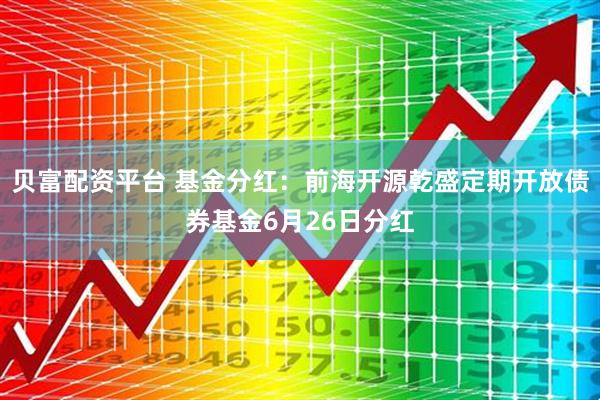 贝富配资平台 基金分红：前海开源乾盛定期开放债券基金6月26日分红
