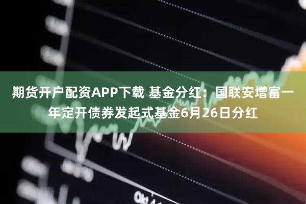 期货开户配资APP下载 基金分红：国联安增富一年定开债券发起式基金6月26日分红