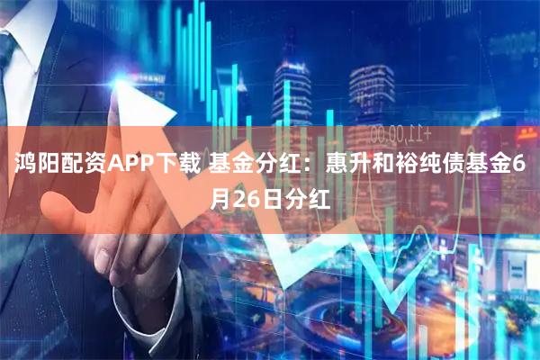 鸿阳配资APP下载 基金分红：惠升和裕纯债基金6月26日分红
