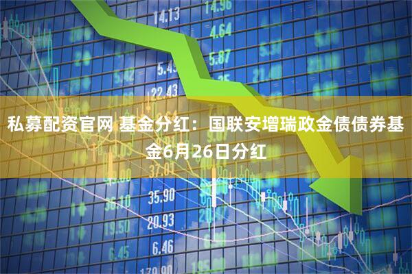 私募配资官网 基金分红：国联安增瑞政金债债券基金6月26日分红