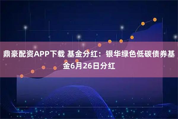 鼎豪配资APP下载 基金分红：银华绿色低碳债券基金6月26日分红