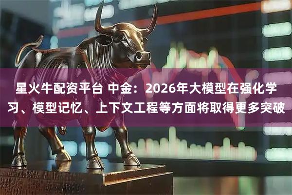 星火牛配资平台 中金：2026年大模型在强化学习、模型记忆、上下文工程等方面将取得更多突破