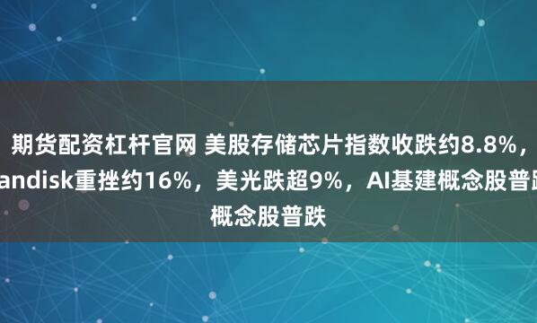 期货配资杠杆官网 美股存储芯片指数收跌约8.8%，Sandisk重挫约16%，美光跌超9%，AI基建概念股普跌