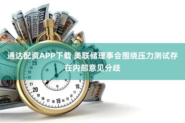 通达配资APP下载 美联储理事会围绕压力测试存在内部意见分歧