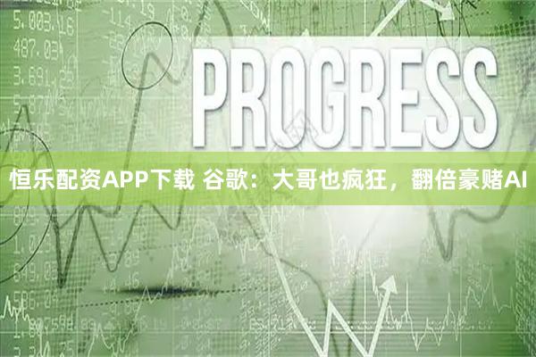 恒乐配资APP下载 谷歌：大哥也疯狂，翻倍豪赌AI