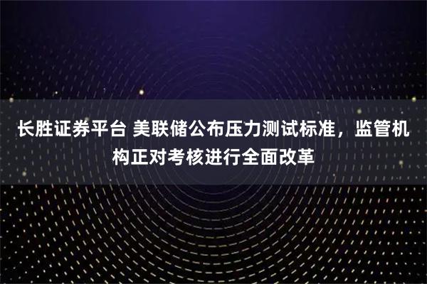 长胜证券平台 美联储公布压力测试标准，监管机构正对考核进行全面改革