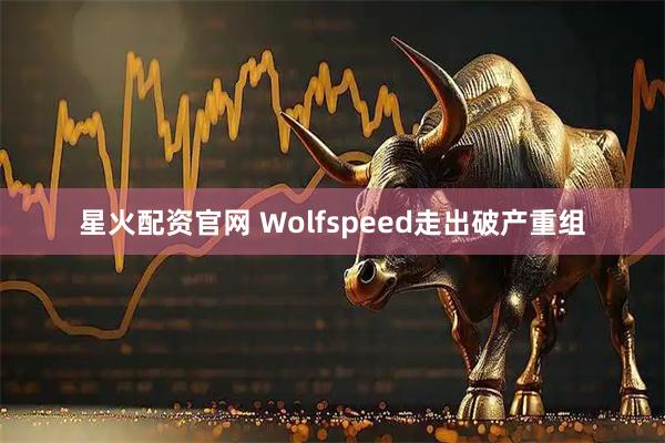 星火配资官网 Wolfspeed走出破产重组