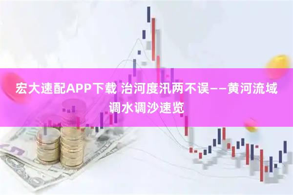 宏大速配APP下载 治河度汛两不误——黄河流域调水调沙速览