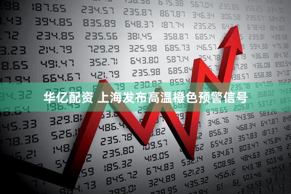 华亿配资 上海发布高温橙色预警信号