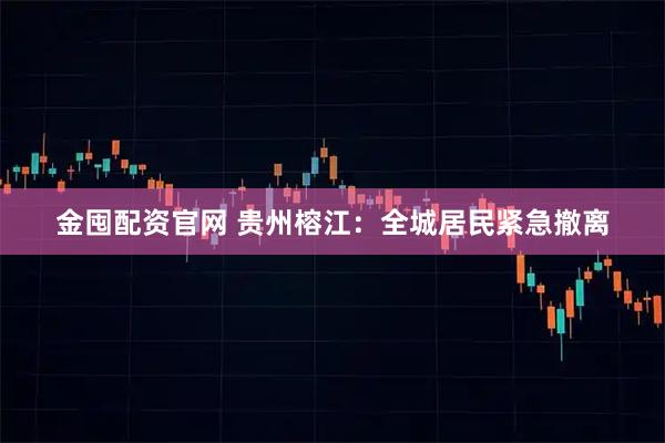金囤配资官网 贵州榕江：全城居民紧急撤离