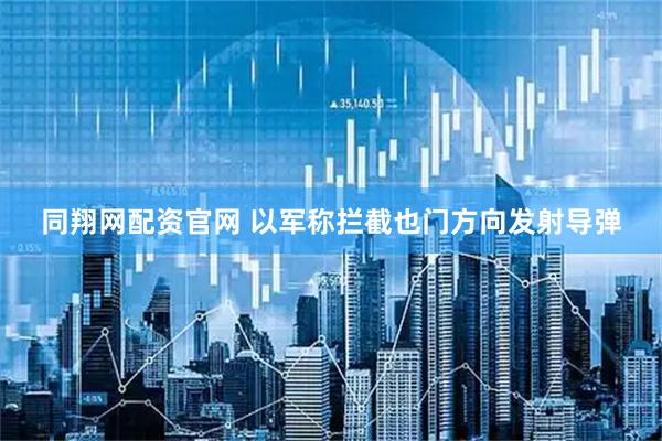 同翔网配资官网 以军称拦截也门方向发射导弹