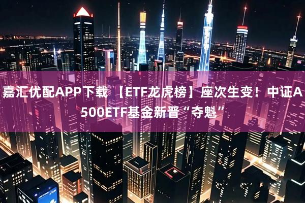 嘉汇优配APP下载 【ETF龙虎榜】座次生变！中证A500ETF基金新晋“夺魁”