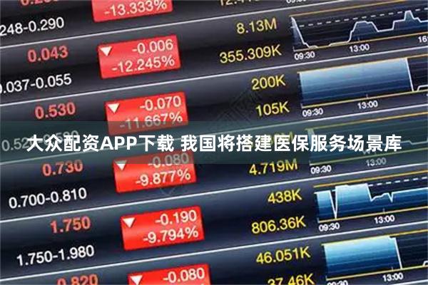 大众配资APP下载 我国将搭建医保服务场景库