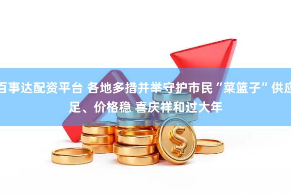 百事达配资平台 各地多措并举守护市民“菜篮子”供应足、价格稳 喜庆祥和过大年