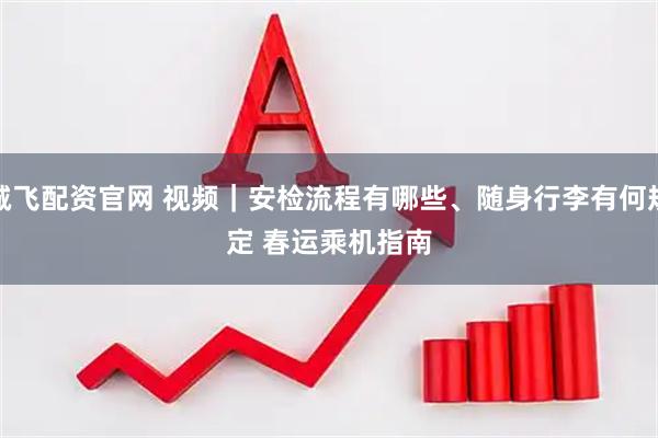 诚飞配资官网 视频｜安检流程有哪些、随身行李有何规定 春运乘机指南