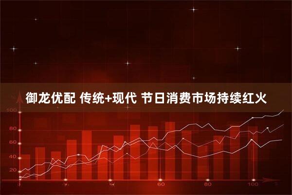 御龙优配 传统+现代 节日消费市场持续红火