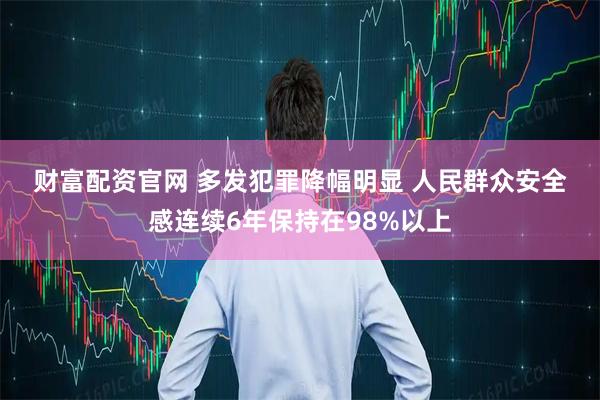 财富配资官网 多发犯罪降幅明显 人民群众安全感连续6年保持在98%以上
