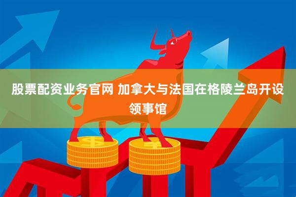 股票配资业务官网 加拿大与法国在格陵兰岛开设领事馆