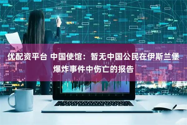 优配资平台 中国使馆：暂无中国公民在伊斯兰堡爆炸事件中伤亡的报告