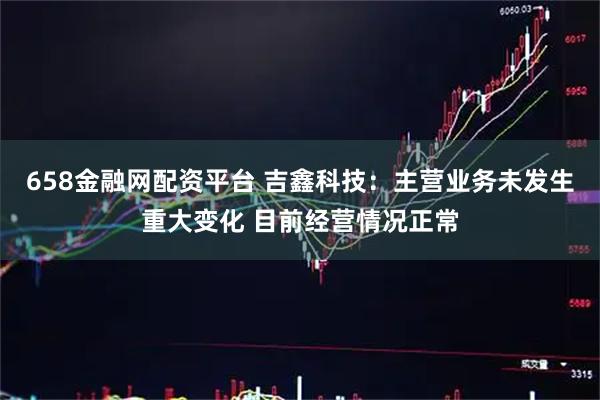 658金融网配资平台 吉鑫科技：主营业务未发生重大变化 目前经营情况正常