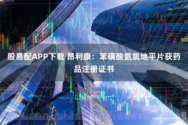股易配APP下载 昂利康：苯磺酸氨氯地平片获药品注册证书
