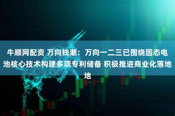 牛顺网配资 万向钱潮：万向一二三已围绕固态电池核心技术构建多项专利储备 积极推进商业化落地