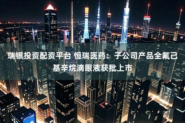 瑞银投资配资平台 恒瑞医药：子公司产品全氟己基辛烷滴眼液获批上市