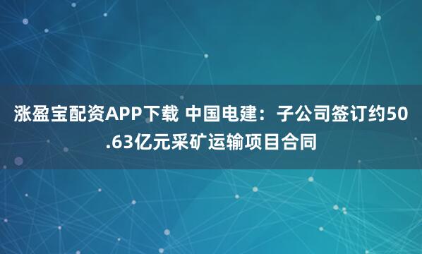 涨盈宝配资APP下载 中国电建：子公司签订约50.63亿元采矿运输项目合同